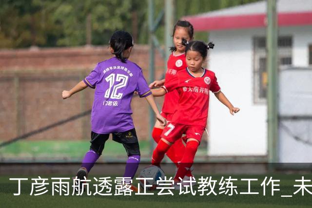 丁彦雨航透露正尝试教练工作 未来或投身青少年篮球事业