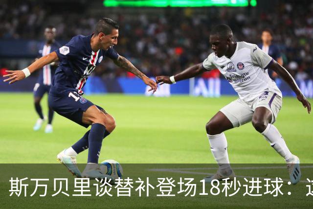 斯万贝里谈替补登场18秒进球：这太疯狂了，感觉非常棒