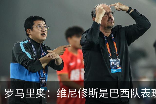 罗马里奥：维尼修斯是巴西队表现最好的 拉菲尼亚表现低于预期